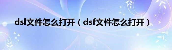 dsl文件怎么打開(kāi)（dsf文件怎么打開(kāi)）