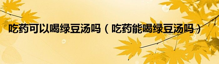 吃藥可以喝綠豆湯嗎（吃藥能喝綠豆湯嗎）