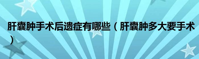 肝囊腫手術(shù)后遺癥有哪些（肝囊腫多大要手術(shù)）