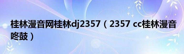 桂林漫音網(wǎng)桂林dj2357（2357 cc桂林漫音咚鼓）