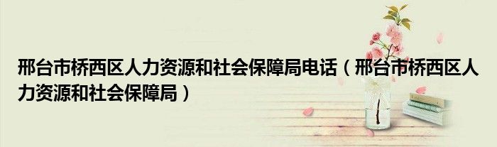 邢臺(tái)市橋西區(qū)人力資源和社會(huì)保障局電話（邢臺(tái)市橋西區(qū)人力資源和社會(huì)保障局）