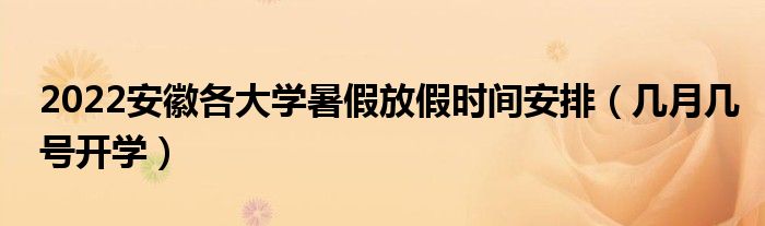 2022安徽各大學(xué)暑假放假時(shí)間安排（幾月幾號(hào)開學(xué)）