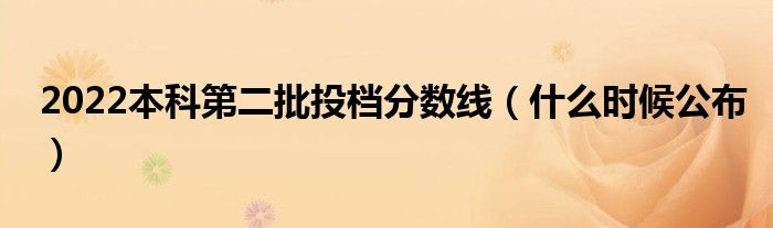 2022本科第二批投檔分?jǐn)?shù)線（什么時(shí)候公布）