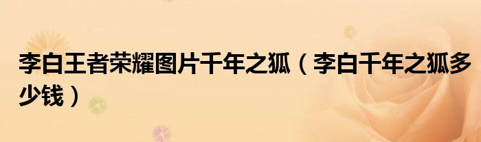 李白王者榮耀圖片千年之狐（李白千年之狐多少錢）