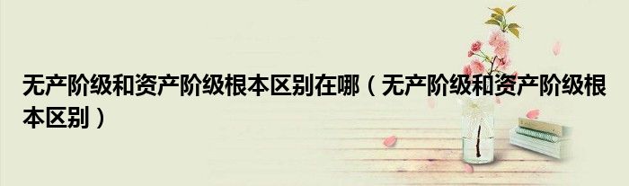無產(chǎn)階級和資產(chǎn)階級根本區(qū)別在哪（無產(chǎn)階級和資產(chǎn)階級根本區(qū)別）