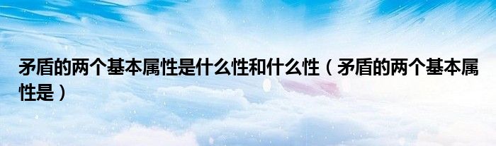 矛盾的兩個(gè)基本屬性是什么性和什么性（矛盾的兩個(gè)基本屬性是）