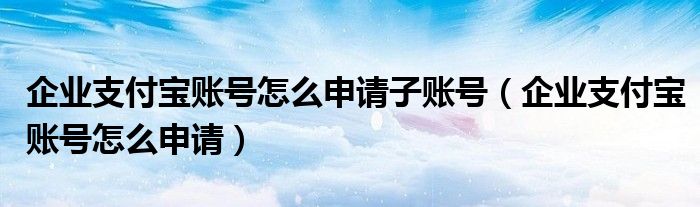 企業(yè)支付寶賬號(hào)怎么申請(qǐng)子賬號(hào)（企業(yè)支付寶賬號(hào)怎么申請(qǐng)）