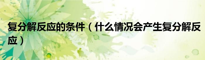 復(fù)分解反應(yīng)的條件（什么情況會產(chǎn)生復(fù)分解反應(yīng)）