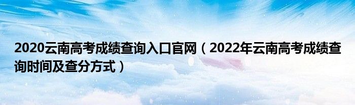 2020云南高考成績(jī)查詢?nèi)肟诠倬W(wǎng)（2022年云南高考成績(jī)查詢時(shí)間及查分方式）