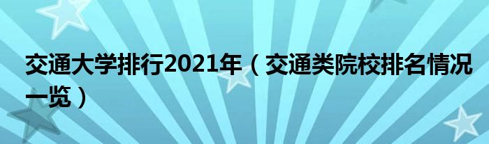 交通大學(xué)排行2021年（交通類院校排名情況一覽）