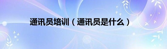 通訊員培訓(xùn)（通訊員是什么）