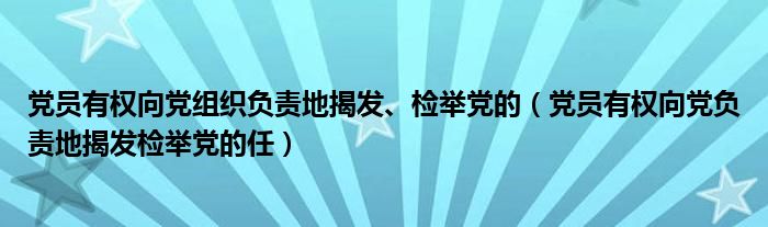 黨員有權(quán)向黨組織負(fù)責(zé)地揭發(fā)、檢舉黨的（黨員有權(quán)向黨負(fù)責(zé)地揭發(fā)檢舉黨的任）