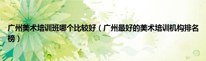 廣州美術(shù)培訓(xùn)班哪個(gè)比較好（廣州最好的美術(shù)培訓(xùn)機(jī)構(gòu)排名榜）