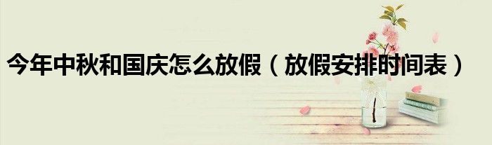 今年中秋和國慶怎么放假（放假安排時間表）