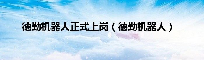 德勤機(jī)器人正式上崗（德勤機(jī)器人）