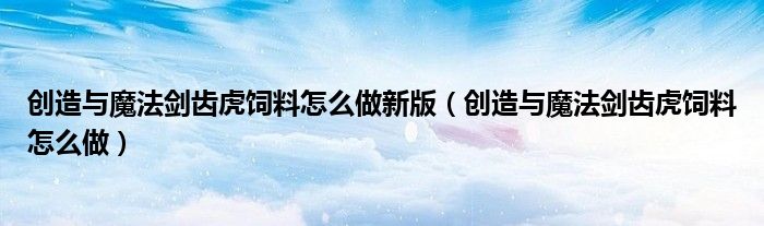 創(chuàng)造與魔法劍齒虎飼料怎么做新版（創(chuàng)造與魔法劍齒虎飼料怎么做）