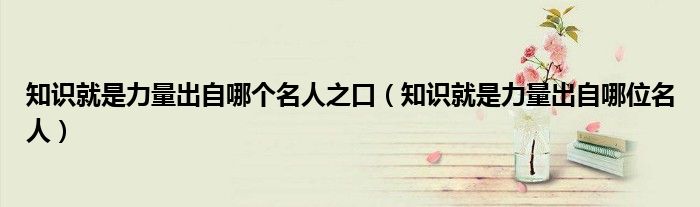 知識(shí)就是力量出自哪個(gè)名人之口（知識(shí)就是力量出自哪位名人）