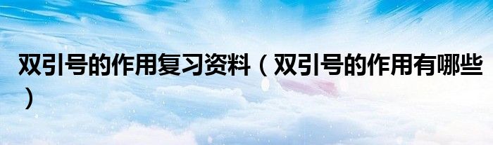 雙引號(hào)的作用復(fù)習(xí)資料（雙引號(hào)的作用有哪些）