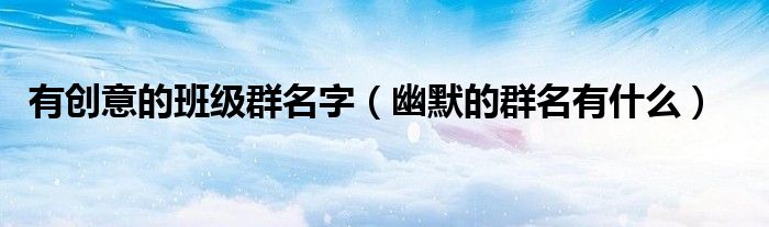 有創(chuàng)意的班級(jí)群名字（幽默的群名有什么）