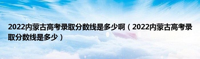 2022內(nèi)蒙古高考錄取分?jǐn)?shù)線(xiàn)是多少啊（2022內(nèi)蒙古高考錄取分?jǐn)?shù)線(xiàn)是多少）