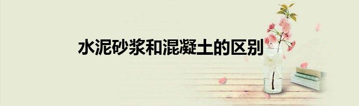 水泥砂漿和混凝土的區(qū)別