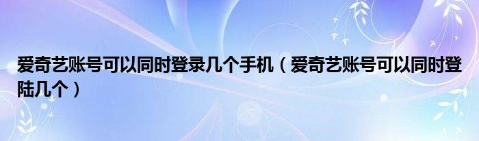 愛奇藝賬號可以同時登錄幾個手機（愛奇藝賬號可以同時登陸幾個）