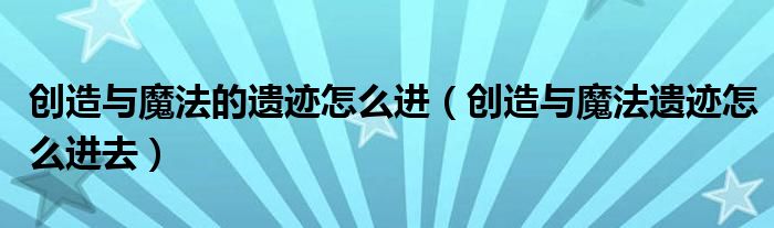 創(chuàng)造與魔法的遺跡怎么進(jìn)（創(chuàng)造與魔法遺跡怎么進(jìn)去）