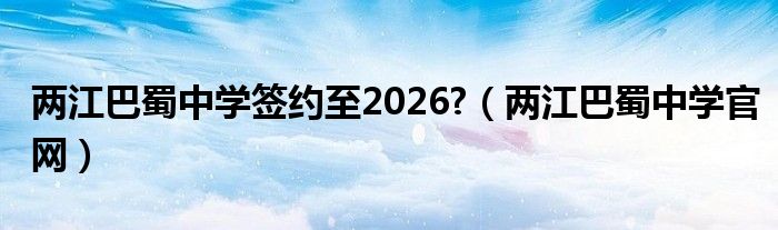 兩江巴蜀中學簽約至2026?（兩江巴蜀中學官網(wǎng)）