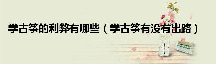 學(xué)古箏的利弊有哪些（學(xué)古箏有沒有出路）