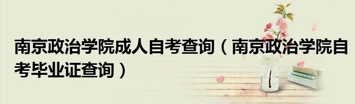 南京政治學(xué)院成人自考查詢（南京政治學(xué)院自考畢業(yè)證查詢）