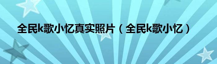 全民k歌小憶真實(shí)照片（全民k歌小憶）