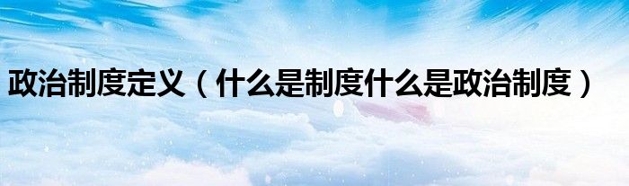政治制度定義（什么是制度什么是政治制度）
