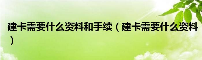 建卡需要什么資料和手續(xù)（建卡需要什么資料）