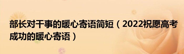 部長(zhǎng)對(duì)干事的暖心寄語(yǔ)簡(jiǎn)短（2022祝愿高考成功的暖心寄語(yǔ)）