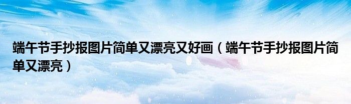 端午節(jié)手抄報圖片簡單又漂亮又好畫（端午節(jié)手抄報圖片簡單又漂亮）