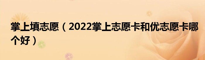 掌上填志愿（2022掌上志愿卡和優(yōu)志愿卡哪個(gè)好）