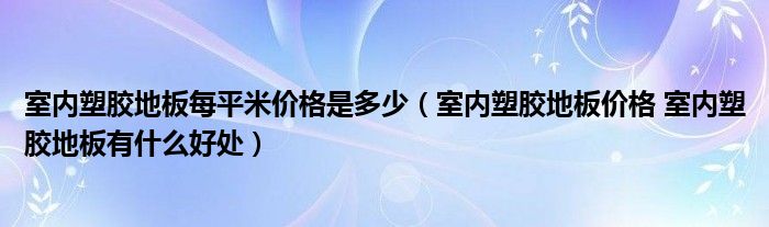 室內(nèi)塑膠地板每平米價(jià)格是多少（室內(nèi)塑膠地板價(jià)格 室內(nèi)塑膠地板有什么好處）