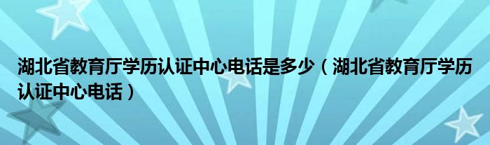 湖北省教育廳學(xué)歷認(rèn)證中心電話是多少（湖北省教育廳學(xué)歷認(rèn)證中心電話）
