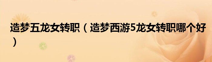 造夢(mèng)五龍女轉(zhuǎn)職（造夢(mèng)西游5龍女轉(zhuǎn)職哪個(gè)好）