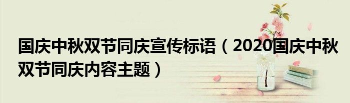 國(guó)慶中秋雙節(jié)同慶宣傳標(biāo)語(yǔ)（2020國(guó)慶中秋雙節(jié)同慶內(nèi)容主題）