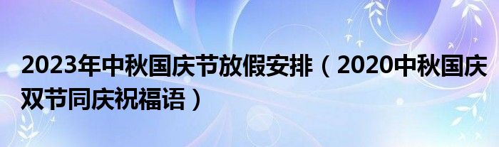 2023年中秋國(guó)慶節(jié)放假安排（2020中秋國(guó)慶雙節(jié)同慶祝福語(yǔ)）