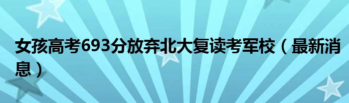 女孩高考693分放棄北大復讀考軍校（最新消息）