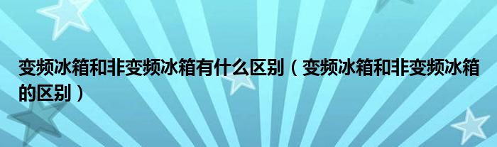 變頻冰箱和非變頻冰箱有什么區(qū)別（變頻冰箱和非變頻冰箱的區(qū)別）