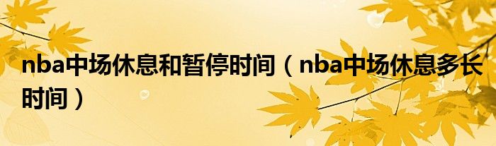 nba中場(chǎng)休息和暫停時(shí)間（nba中場(chǎng)休息多長(zhǎng)時(shí)間）