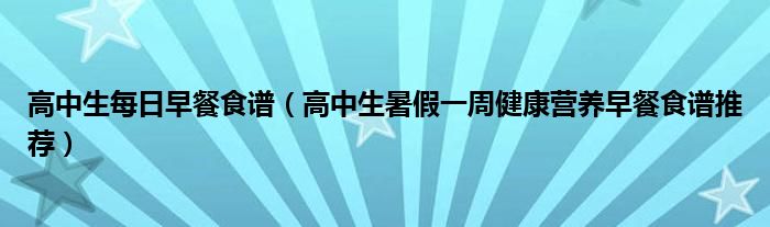 高中生每日早餐食譜（高中生暑假一周健康營養(yǎng)早餐食譜推薦）