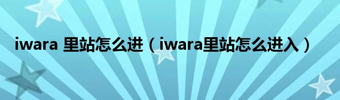 iwara 里站怎么進(jìn)（iwara里站怎么進(jìn)入）