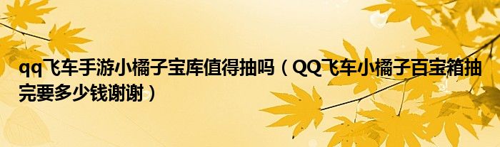 qq飛車手游小橘子寶庫值得抽嗎（QQ飛車小橘子百寶箱抽完要多少錢謝謝）