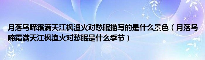 月落烏啼霜滿天江楓漁火對(duì)愁眠描寫的是什么景色（月落烏啼霜滿天江楓漁火對(duì)愁眠是什么季節(jié)）