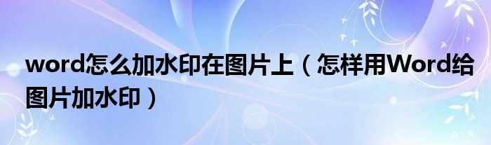 word怎么加水印在圖片上（怎樣用Word給圖片加水?。? />
                                         </a>
                                    </div>
                                 <div   id=