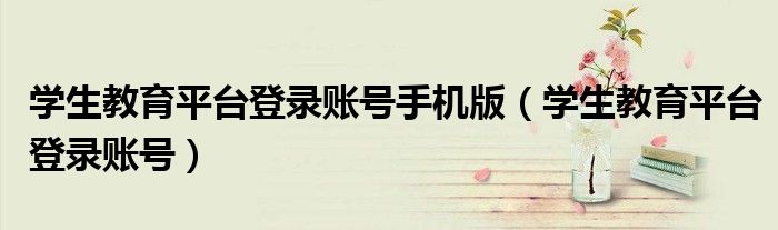 學生教育平臺登錄賬號手機版（學生教育平臺登錄賬號）